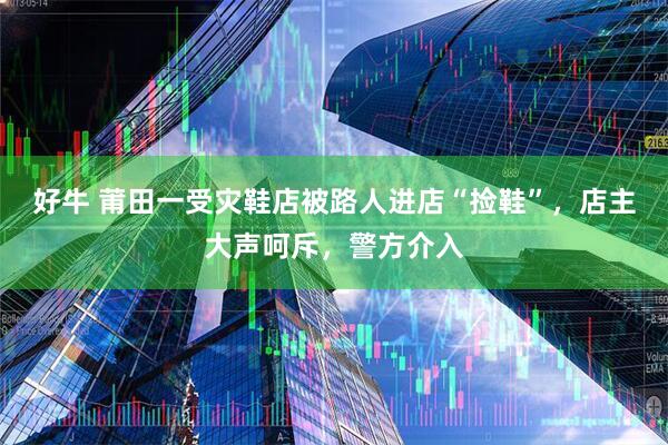 好牛 莆田一受灾鞋店被路人进店“捡鞋”，店主大声呵斥，警方介入