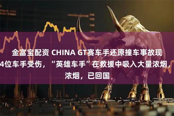 金富宝配资 CHINA GT赛车手还原撞车事故现场：有4位车手受伤，“英雄车手”在救援中吸入大量浓烟，已回国