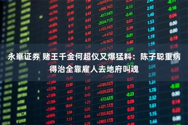 永崋证券 赌王千金何超仪又爆猛料：陈子聪重病得治全靠雇人去地府叫魂