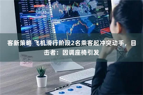 客新策略 飞机滑行阶段2名乘客起冲突动手，目击者：因调座椅引发
