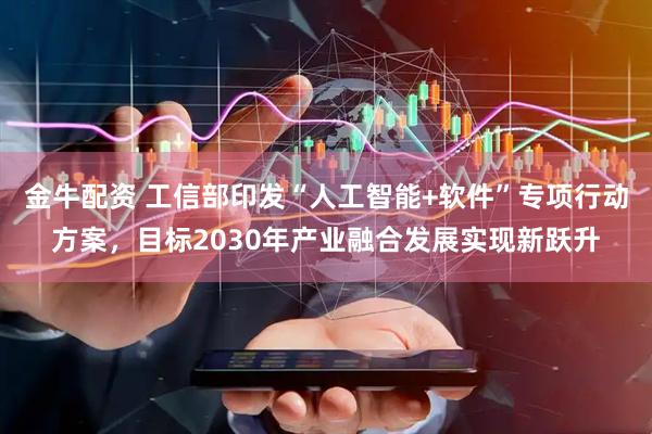 金牛配资 工信部印发“人工智能+软件”专项行动方案，目标2030年产业融合发展实现新跃升