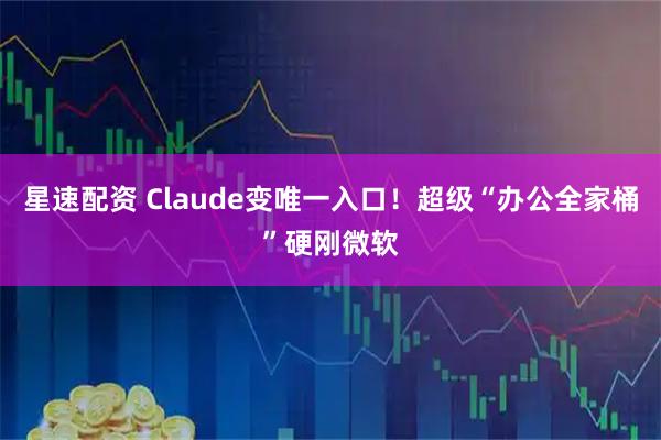 星速配资 Claude变唯一入口！超级“办公全家桶”硬刚微软