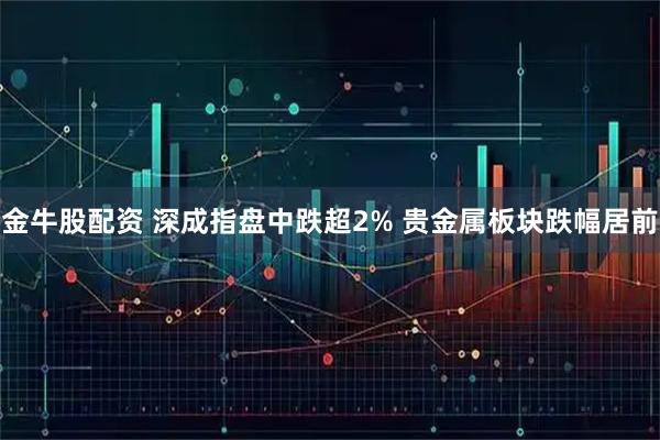 金牛股配资 深成指盘中跌超2% 贵金属板块跌幅居前