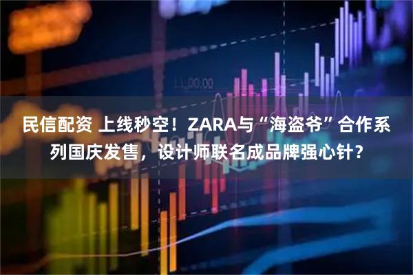 民信配资 上线秒空！ZARA与“海盗爷”合作系列国庆发售，设计师联名成品牌强心针？