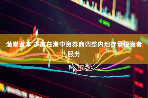漢崋资本 多家在港中资券商调整内地存量投资者服务