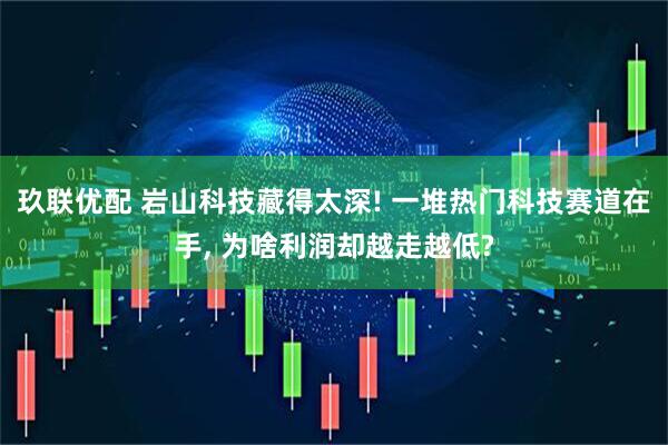 玖联优配 岩山科技藏得太深! 一堆热门科技赛道在手, 为啥利润却越走越低?