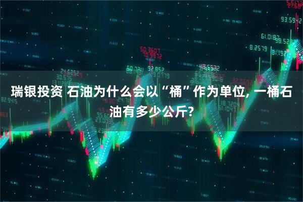 瑞银投资 石油为什么会以“桶”作为单位, 一桶石油有多少公斤?