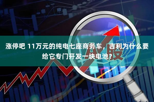 涨停吧 11万元的纯电七座商务车，吉利为什么要给它专门开发一块电池？