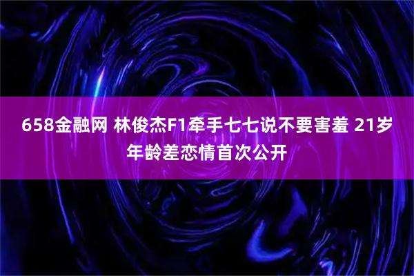 658金融网 林俊杰F1牵手七七说不要害羞 21岁年龄差恋情首次公开