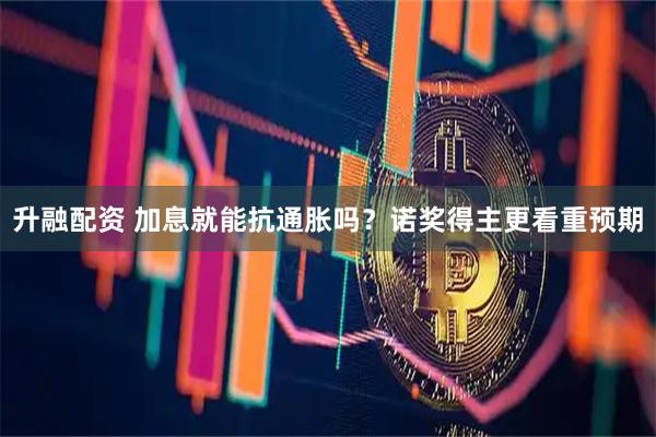升融配资 加息就能抗通胀吗?诺奖得主更看重预期