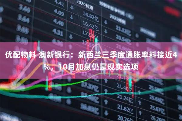 优配物料 澳新银行：新西兰三季度通胀率料接近4%，10月加息仍是现实选项