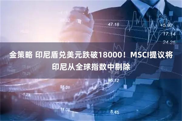 金策略 印尼盾兑美元跌破18000!MSCI提议将印尼从全球指数中剔除