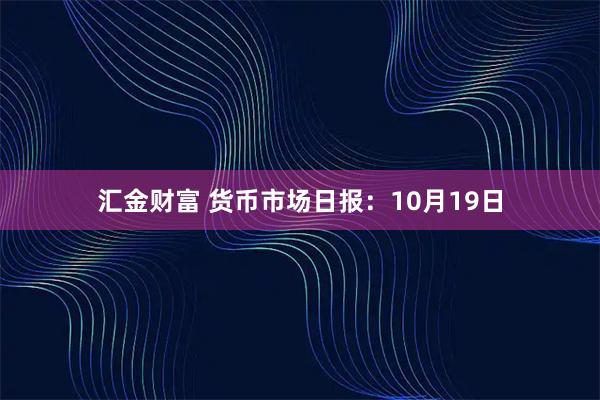 汇金财富 货币市场日报：10月19日