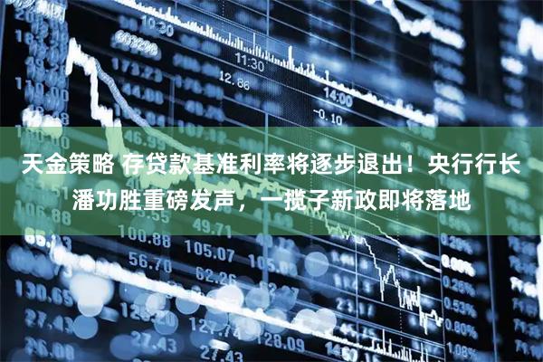 天金策略 存贷款基准利率将逐步退出!央行行长潘功胜重磅发声,一揽子新政即将落地