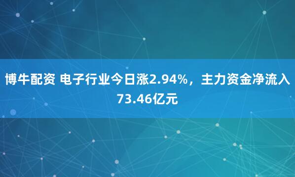 博牛配资 电子行业今日涨2.94%，主力资金净流入73.46亿元