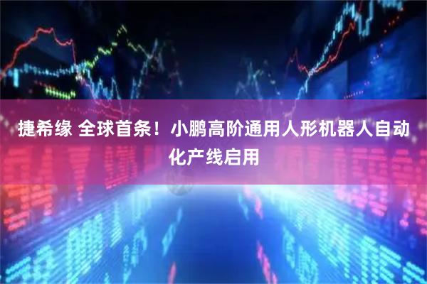 捷希缘 全球首条！小鹏高阶通用人形机器人自动化产线启用