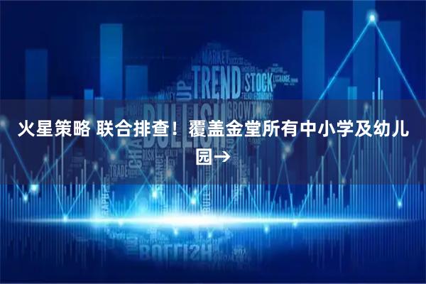 火星策略 联合排查！覆盖金堂所有中小学及幼儿园→