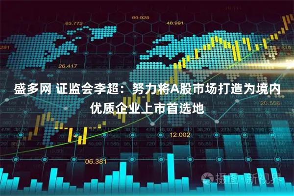 盛多网 证监会李超：努力将A股市场打造为境内优质企业上市首选地