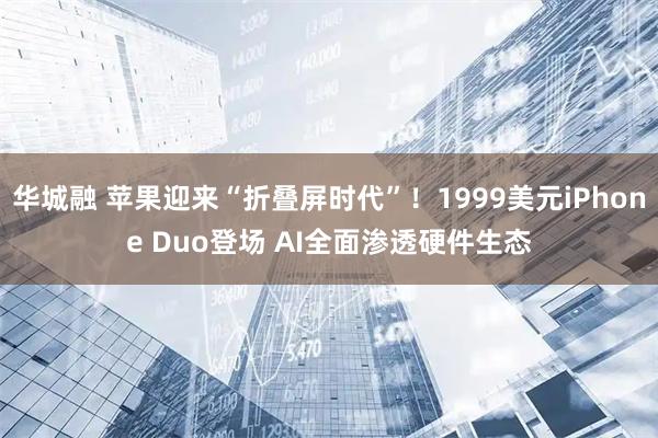 华城融 苹果迎来“折叠屏时代”！1999美元iPhone Duo登场 AI全面渗透硬件生态