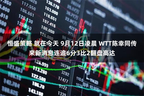 恒盛策略 就在今天 9月12日凌晨 WTT陈幸同传来新消息连追6分3比2翻盘高达