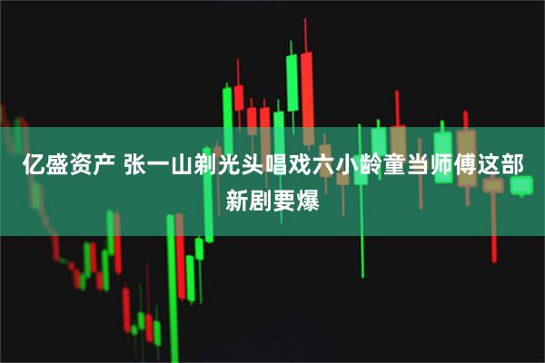 亿盛资产 张一山剃光头唱戏六小龄童当师傅这部新剧要爆