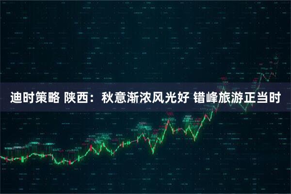 迪时策略 陕西：秋意渐浓风光好 错峰旅游正当时