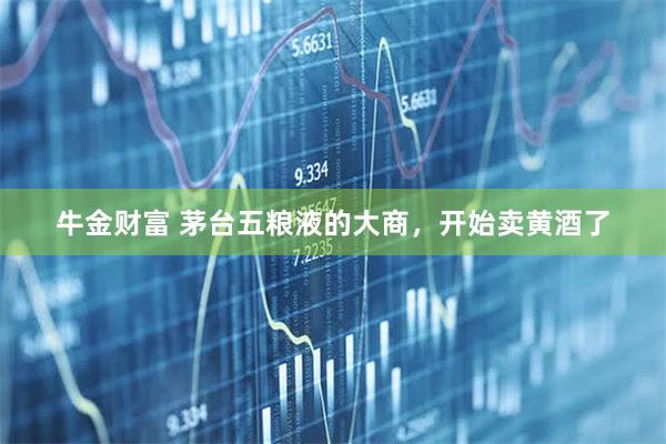 牛金财富 茅台五粮液的大商，开始卖黄酒了
