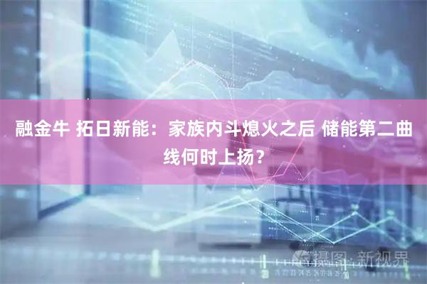 融金牛 拓日新能：家族内斗熄火之后 储能第二曲线何时上扬？
