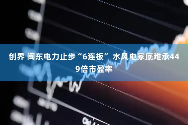 创界 闽东电力止步“6连板” 水风电家底难承449倍市盈率