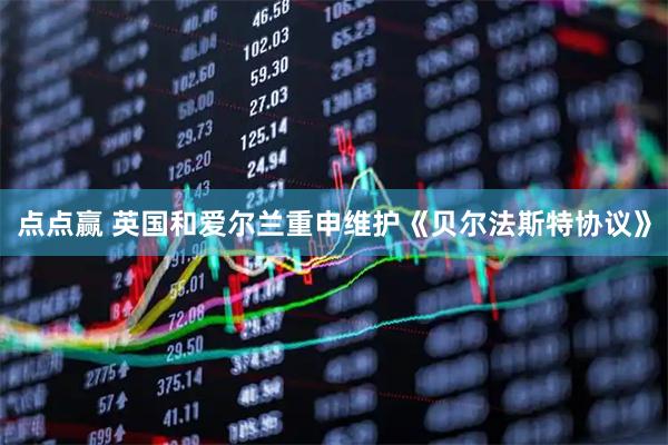 点点赢 英国和爱尔兰重申维护《贝尔法斯特协议》