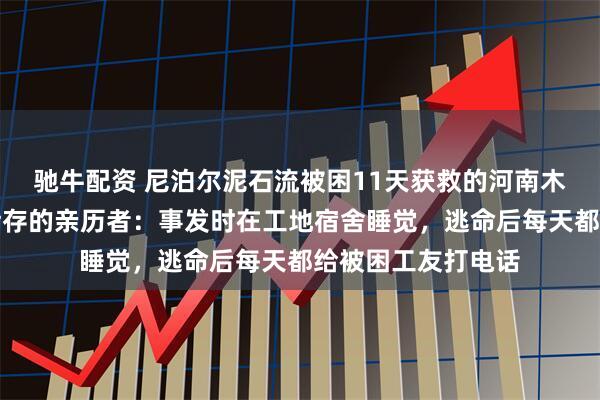 驰牛配资 尼泊尔泥石流被困11天获救的河南木工老家还有一名幸存的亲历者：事发时在工地宿舍睡觉，逃命后每天都给被困工友打电话