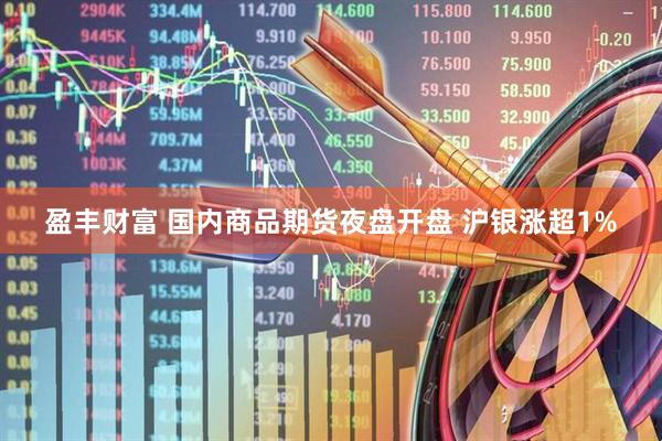 盈丰财富 国内商品期货夜盘开盘 沪银涨超1%