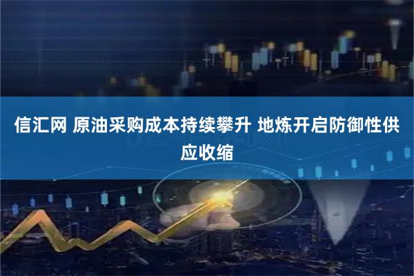 信汇网 原油采购成本持续攀升 地炼开启防御性供应收缩